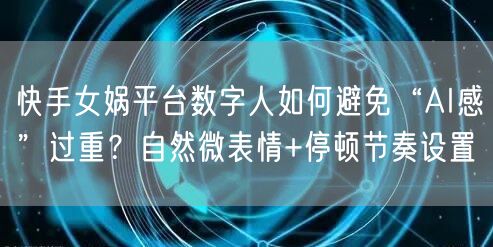 快手女娲平台数字人如何避免“AI感”过重？自然微表情+停顿节
