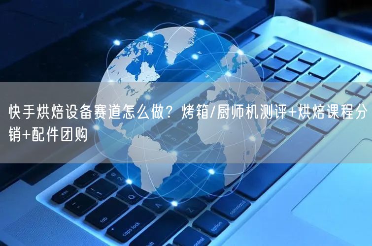 快手烘焙设备赛道怎么做？烤箱/厨师机测评+烘焙课程分销+配件