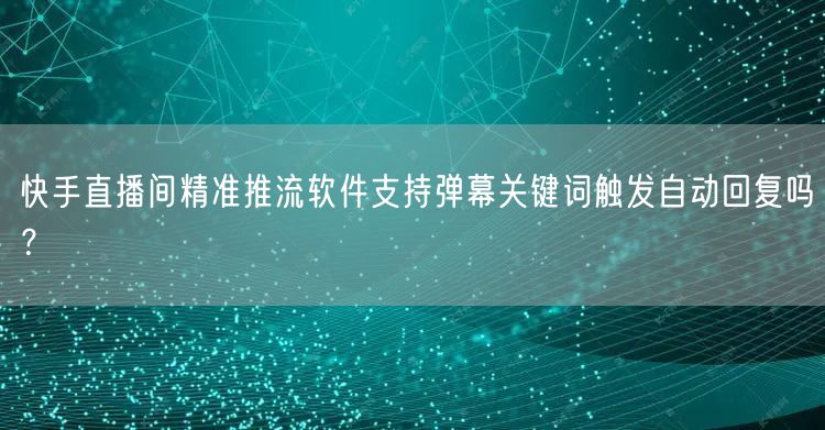 快手直播间精准推流软件支持弹幕关键词触发自动回复吗？