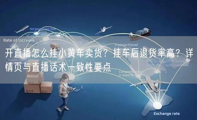 开直播怎么挂小黄车卖货？挂车后退货率高？详情页与直播话术一致
