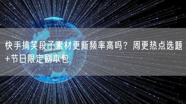 快手搞笑段子素材更新频率高吗？周更热点选题+节日限定剧本包