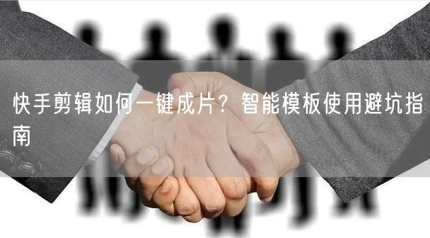 快手剪辑如何一键成片？智能模板使用避坑指南
