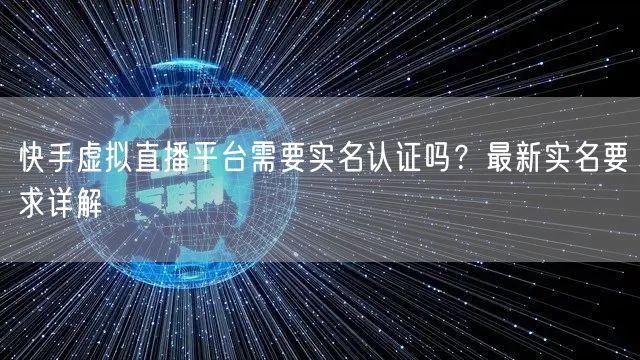 快手虚拟直播平台需要实名认证吗？最新实名要求详解