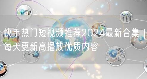 快手热门短视频推荐2024最新合集｜每天更新高播放优质内容