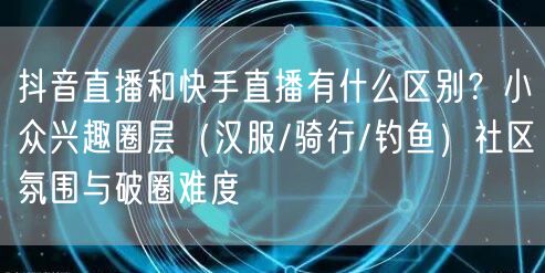 抖音直播和快手直播有什么区别？小众兴趣圈层（汉服/骑行/钓鱼