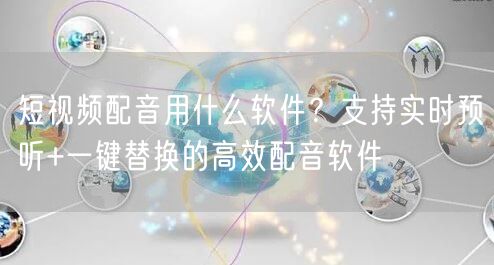 短视频配音用什么软件？支持实时预听+一键替换的高效配音软件