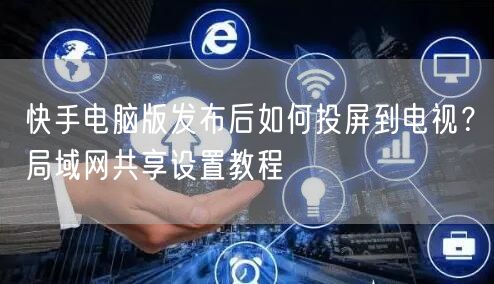 快手电脑版发布后如何投屏到电视？局域网共享设置教程