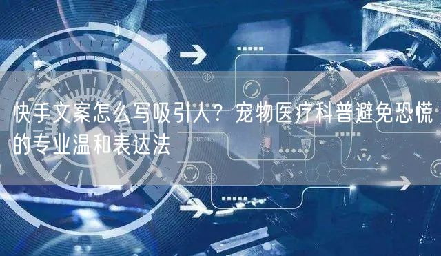 快手文案怎么写吸引人？宠物医疗科普避免恐慌的专业温和表达法