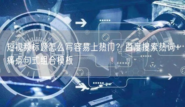 短视频标题怎么写容易上热门？百度搜索热词+痛点句式组合模板