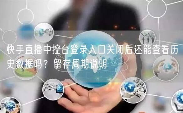 快手直播中控台登录入口关闭后还能查看历史数据吗？留存周期说明