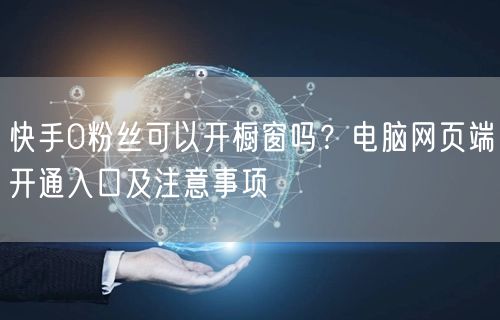 快手0粉丝可以开橱窗吗？电脑网页端开通入口及注意事项