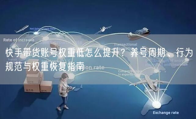 快手带货账号权重低怎么提升？养号周期、行为规范与权重恢复指南