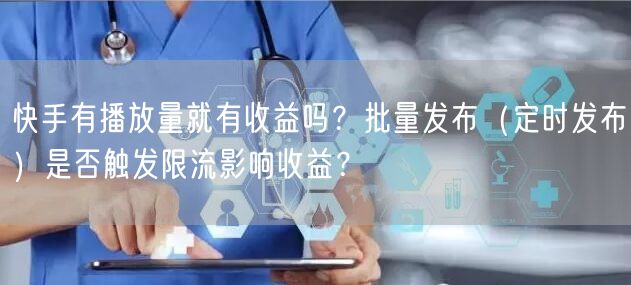 快手有播放量就有收益吗？批量发布（定时发布）是否触发限流影响收益？