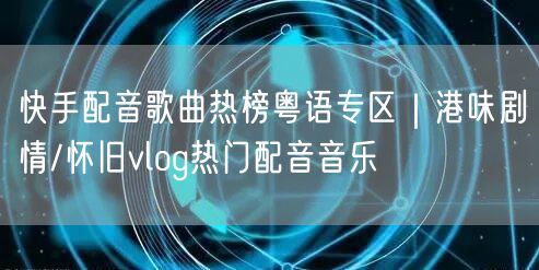 快手配音歌曲热榜粤语专区｜港味剧情/怀旧vlog热门配音音乐