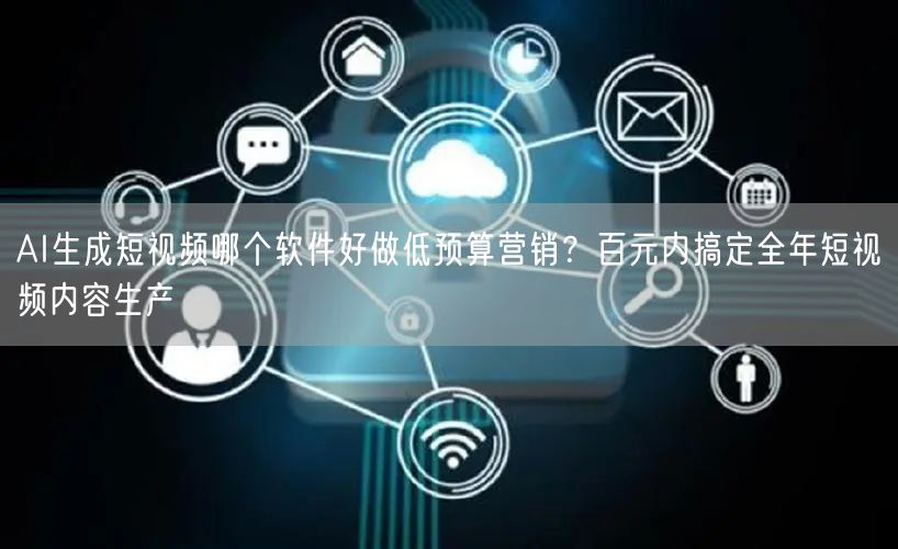 AI生成短视频哪个软件好做低预算营销？百元内搞定全年短视频内容生产