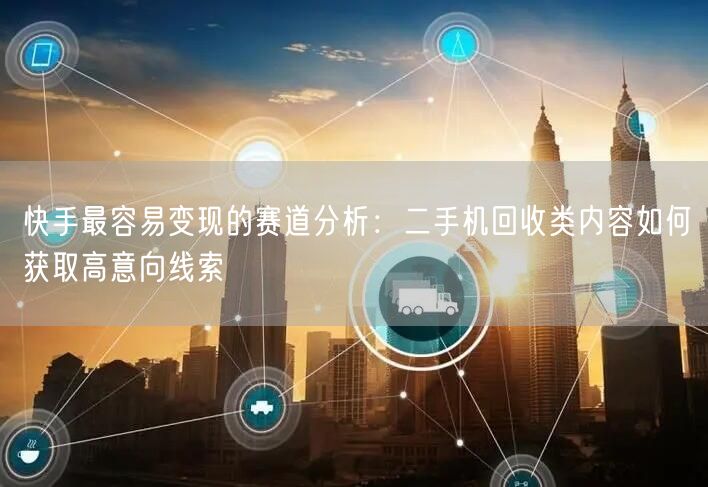 快手最容易变现的赛道分析：二手机回收类内容如何获取高意向线索