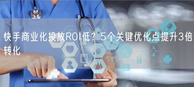 快手商业化投放ROI低？5个关键优化点提升3倍转化