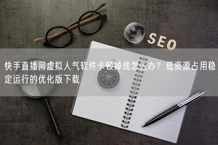 快手直播间虚拟人气软件卡顿掉线怎么办？低资源占用稳定运行的优