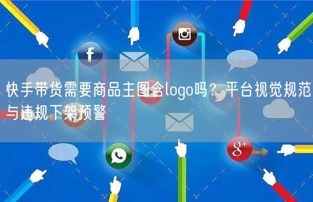 快手带货需要商品主图含logo吗？平台视觉规范与违规下架预警