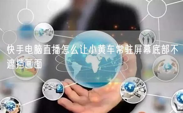 快手电脑直播怎么让小黄车常驻屏幕底部不遮挡画面