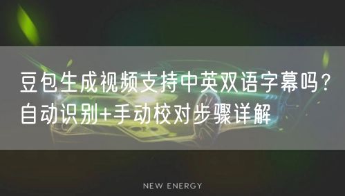 豆包生成视频支持中英双语字幕吗？自动识别+手动校对步骤详解