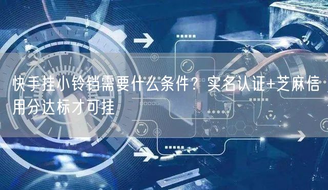 快手挂小铃铛需要什么条件？实名认证+芝麻信用分达标才可挂