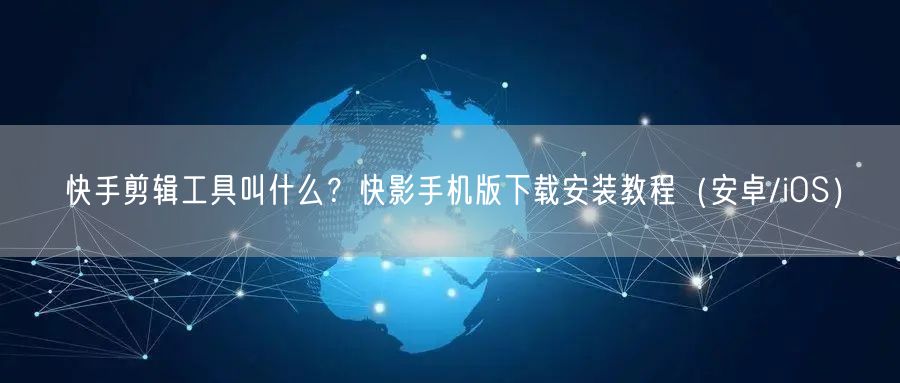 快手剪辑工具叫什么？快影手机版下载安装教程（安卓/iOS）