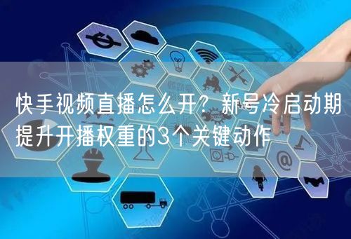 快手视频直播怎么开？新号冷启动期提升开播权重的3个关键动作