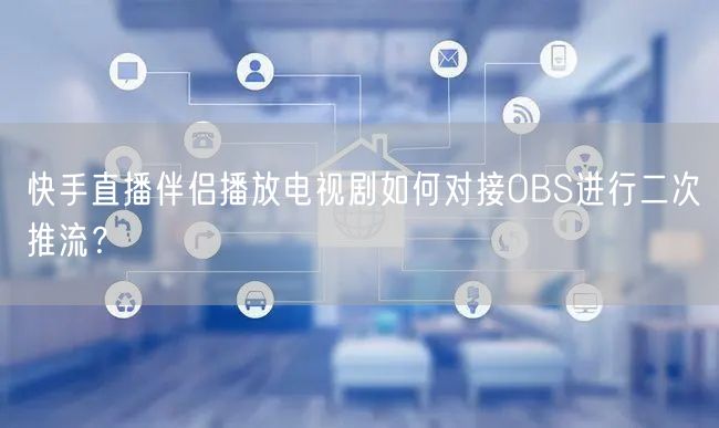快手直播伴侣播放电视剧如何对接OBS进行二次推流？