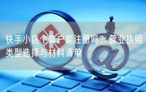 快手小店个体户能注册吗？营业执照类型选择与材料清单