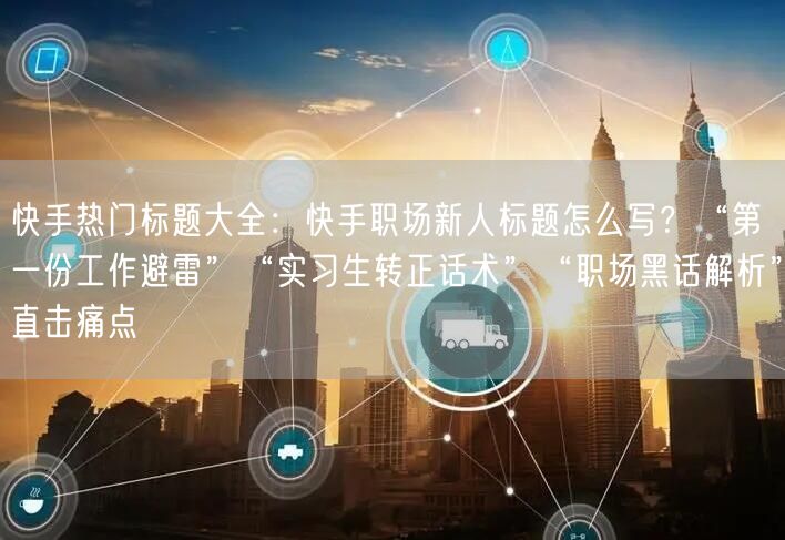 快手热门标题大全：快手职场新人标题怎么写？“第一份工作避雷”“实习生转正话术”“