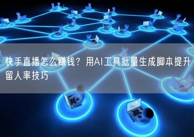 快手直播怎么赚钱？用AI工具批量生成脚本提升留人率技巧