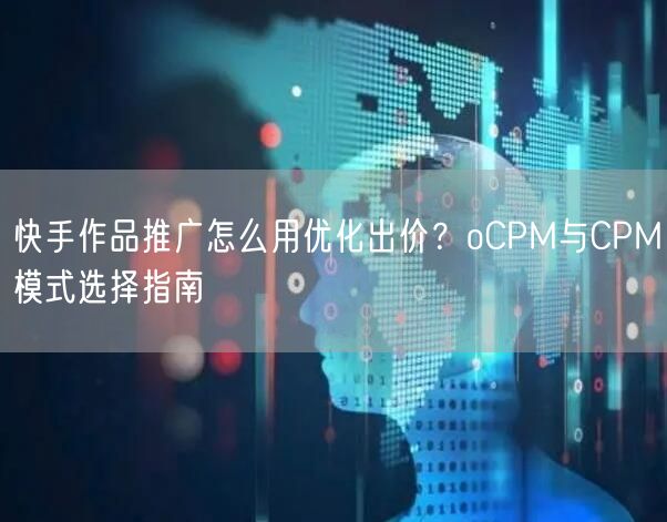 快手作品推广怎么用优化出价？oCPM与CPM模式选择指南