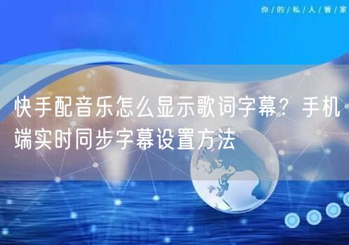 快手配音乐怎么显示歌词字幕？手机端实时同步字幕设置方法