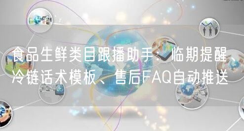 食品生鲜类目跟播助手：临期提醒、冷链话术模板、售后FAQ自动