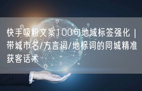 快手吸粉文案100句地域标签强化｜带城市名/方言词/地标词的同城精准获客话术