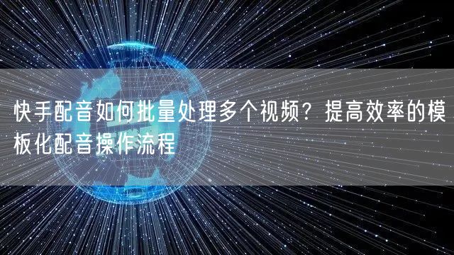 快手配音如何批量处理多个视频？提高效率的模板化配音操作流程