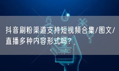 抖音刷粉渠道支持短视频合集/图文/直播多种内容形式吗？
