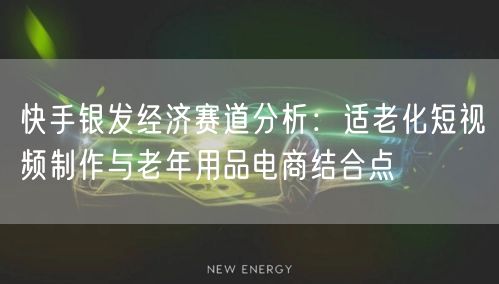 快手银发经济赛道分析：适老化短视频制作与老年用品电商结合点