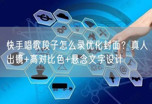快手唱歌段子怎么录优化封面？真人出镜+高对比色+悬念文字设计