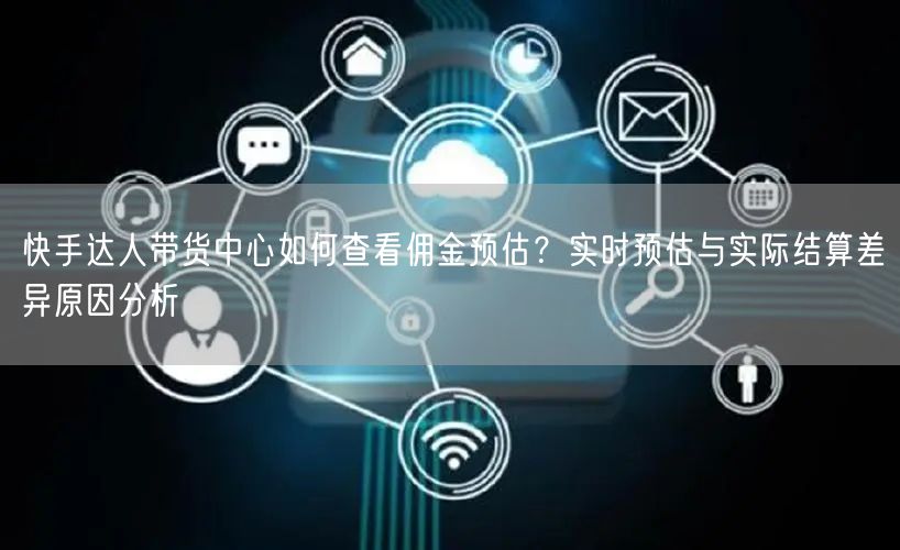 快手达人带货中心如何查看佣金预估？实时预估与实际结算差异原因