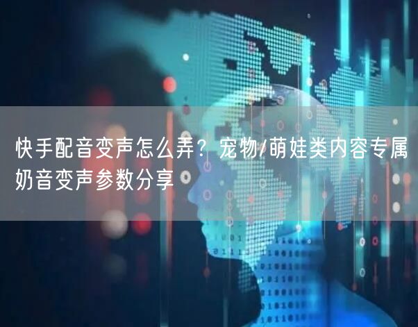 快手配音变声怎么弄？宠物/萌娃类内容专属奶音变声参数分享