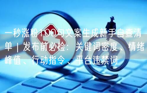 一秒涨粉100句文案生成新手自查清单｜发布前必检：关键词密度