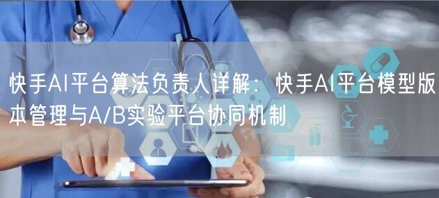 快手AI平台算法负责人详解：快手AI平台模型版本管理与A/B