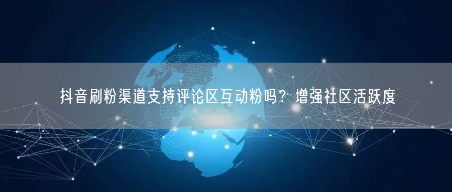 抖音刷粉渠道支持评论区互动粉吗？增强社区活跃度