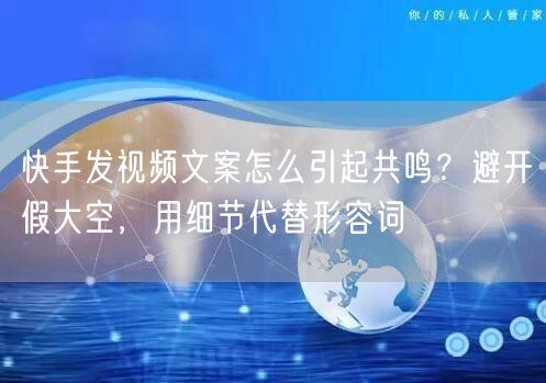 快手发视频文案怎么引起共鸣？避开假大空，用细节代替形容词