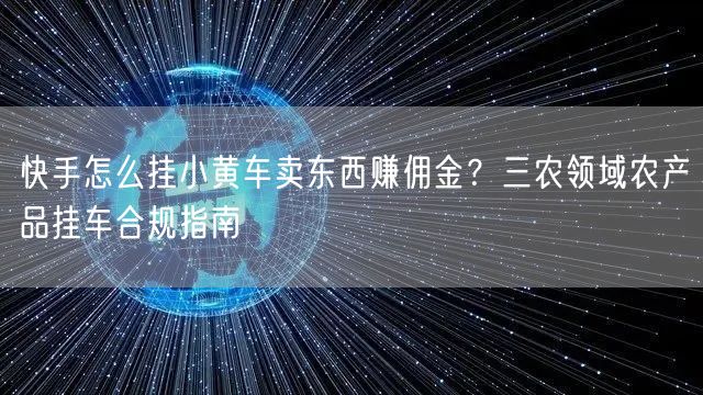 快手怎么挂小黄车卖东西赚佣金？三农领域农产品挂车合规指南