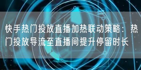 快手热门投放直播加热联动策略：热门投放导流至直播间提升停留时