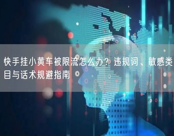 快手挂小黄车被限流怎么办？违规词、敏感类目与话术规避指南