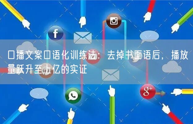 口播文案口语化训练法：去掉书面语后，播放量跃升至上亿的实证